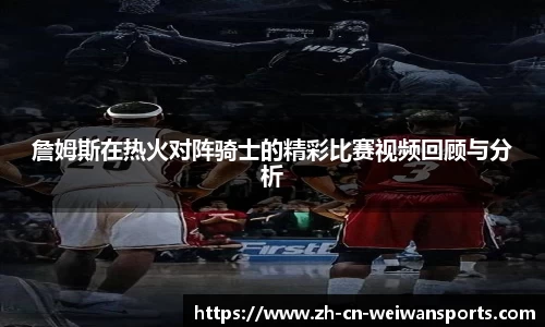 詹姆斯在热火对阵骑士的精彩比赛视频回顾与分析